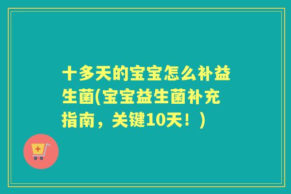 十多天的宝宝怎么补益生菌(宝宝益生菌补充指南，关键10天！)