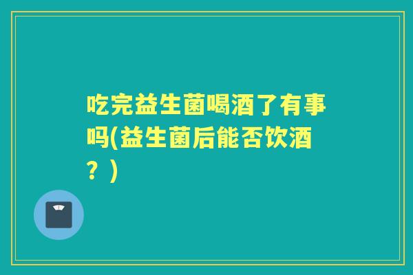 吃完益生菌喝酒了有事吗(益生菌后能否饮酒?) 吃完益生菌喝酒了有事吗(益生菌后能否饮酒?)