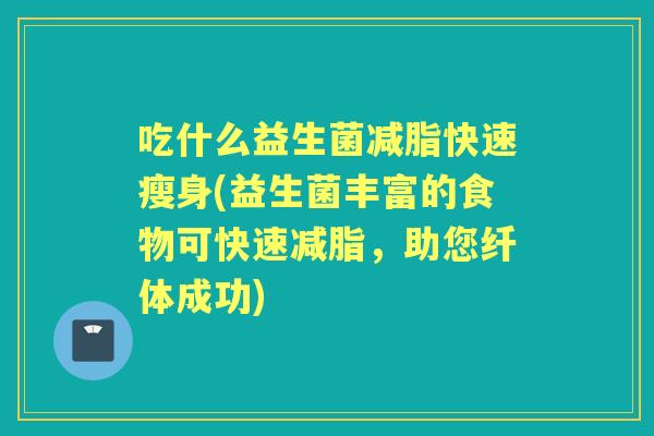 吃什么益生菌减脂快速瘦身(益生菌丰富的食物可快速减脂,助您纤体成功) 吃什么益生菌减脂快速瘦身(益生菌丰富的食物可快速减脂,助您纤体成功)