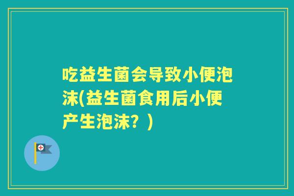 吃益生菌会导致小便泡沫(益生菌食用后小便产生泡沫?) 吃益生菌会导致小便泡沫(益生菌食用后小便产生泡沫?)