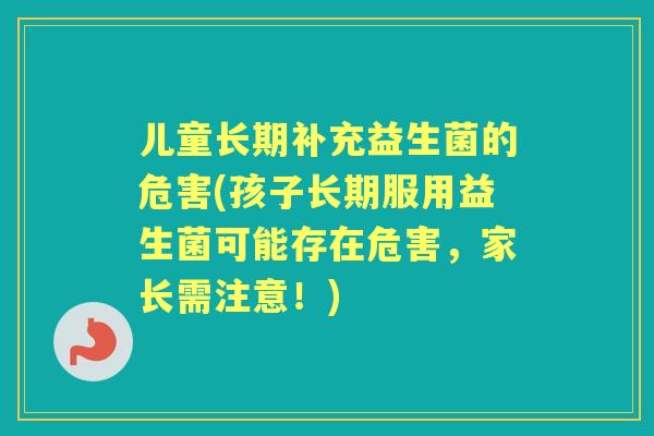 儿童长期补充益生菌的危害(孩子长期服用益生菌可能存在危害，家长需注意！)