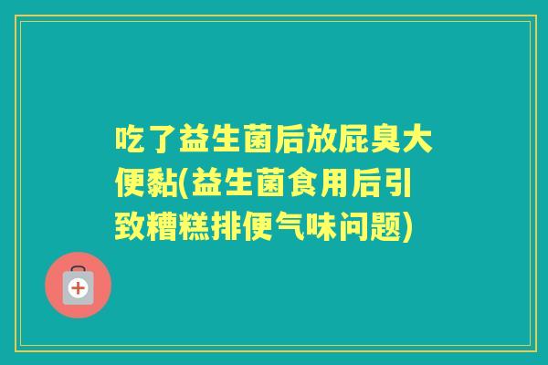 吃了益生菌后放屁臭大便黏(益生菌食用后引致糟糕排便气味问题) 吃了益生菌后放屁臭大便黏(益生菌食用后引致糟糕排便气味问题)