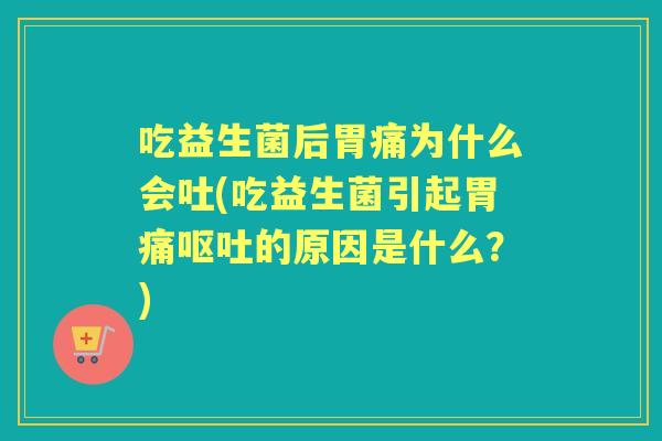 吃益生菌后胃痛为什么会吐(吃益生菌引起胃痛的原因是什么?) 吃益生菌后胃痛为什么会吐(吃益生菌引起胃痛的原因是什么?)