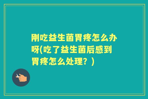 刚吃益生菌胃疼怎么办呀(吃了益生菌后感到胃疼怎么处理?) 刚吃益生菌胃疼怎么办呀(吃了益生菌后感到胃疼怎么处理?)