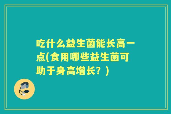 吃什么益生菌能长高一点(食用哪些益生菌可助于身高增长?) 吃什么益生菌能长高一点(食用哪些益生菌可助于身高增长?)