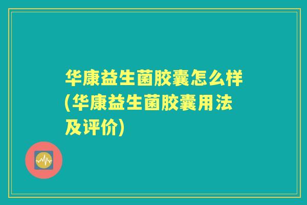 华康益生菌胶囊怎么样(华康益生菌胶囊用法及评价) 华康益生菌胶囊怎么样(华康益生菌胶囊用法及评价)