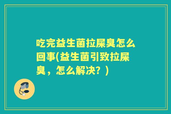 吃完益生菌拉屎臭怎么回事(益生菌引致拉屎臭,怎么解决?) 吃完益生菌拉屎臭怎么回事(益生菌引致拉屎臭,怎么解决?)