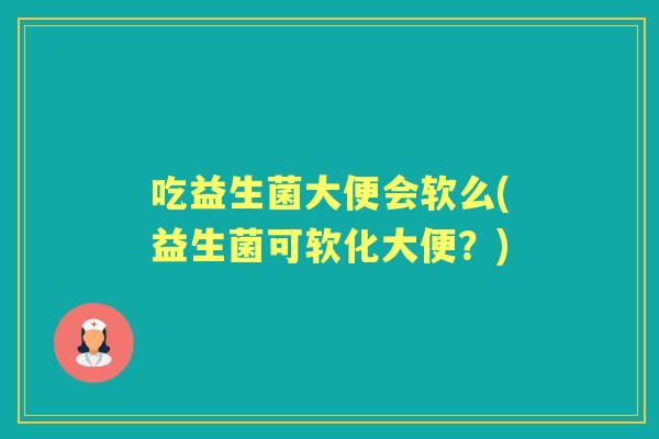 吃益生菌大便会软么(益生菌可软化大便?) 吃益生菌大便会软么(益生菌可软化大便?)