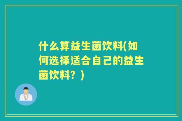 什么算益生菌饮料(如何选择适合自己的益生菌饮料?) 什么算益生菌饮料(如何选择适合自己的益生菌饮料?)