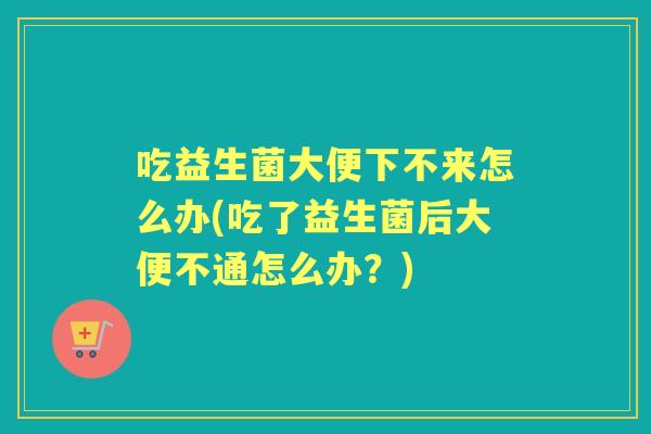 吃益生菌大便下不来怎么办(吃了益生菌后大便不通怎么办?) 吃益生菌大便下不来怎么办(吃了益生菌后大便不通怎么办?)