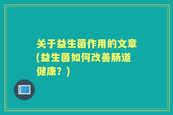 关于益生菌作用的文章(益生菌如何改善肠道健康？)