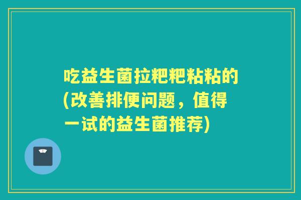 吃益生菌拉粑粑粘粘的(改善排便问题,值得一试的益生菌推荐) 吃益生菌拉粑粑粘粘的(改善排便问题,值得一试的益生菌推荐)