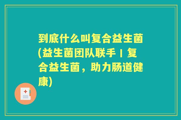 到底什么叫复合益生菌(益生菌团队联手丨复合益生菌,助力肠道健康) 到底什么叫复合益生菌(益生菌团队联手丨复合益生菌,助力肠道健康)