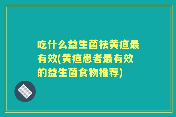 吃什么益生菌祛黄疸有效(黄疸患者有效的益生菌食物推荐) 吃什么益生菌祛黄疸有效(黄疸患者有效的益生菌食物推荐)