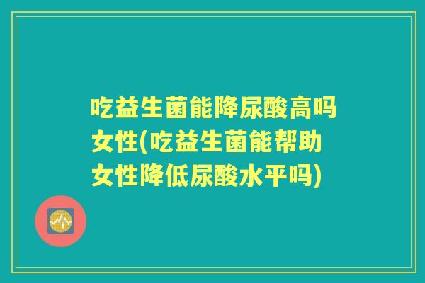 吃益生菌能降尿酸高吗女性(吃益生菌能帮助女性降低尿酸水平吗) 吃益生菌能降尿酸高吗女性(吃益生菌能帮助女性降低尿酸水平吗)