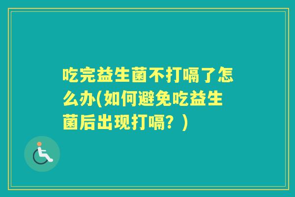 吃完益生菌不打嗝了怎么办(如何避免吃益生菌后出现打嗝?) 吃完益生菌不打嗝了怎么办(如何避免吃益生菌后出现打嗝?)
