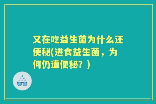 又在吃益生菌为什么还(进食益生菌,为何仍遭?) 又在吃益生菌为什么还(进食益生菌,为何仍遭?)
