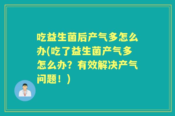 吃益生菌后产气多怎么办(吃了益生菌产气多怎么办?有效解决产气问题!) 吃益生菌后产气多怎么办(吃了益生菌产气多怎么办?有效解决产气问题!)