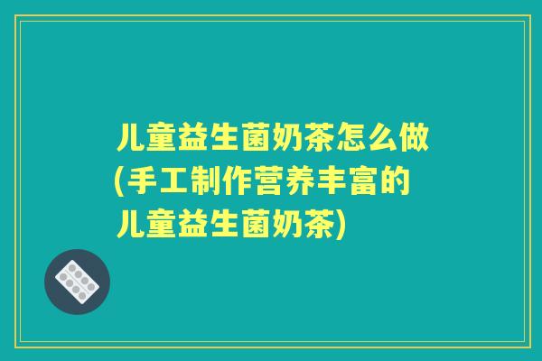 儿童益生菌奶茶怎么做(手工制作营养丰富的儿童益生菌奶茶) 儿童益生菌奶茶怎么做(手工制作营养丰富的儿童益生菌奶茶)