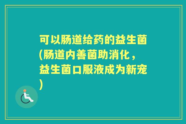 可以肠道给药的益生菌(肠道内善菌助消化,益生菌口服液成为新宠) 可以肠道给药的益生菌(肠道内善菌助消化,益生菌口服液成为新宠)