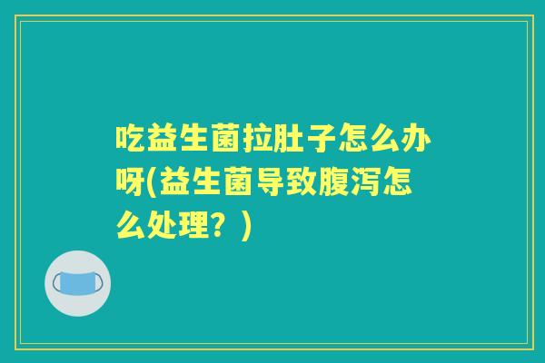 吃益生菌拉肚子怎么办呀(益生菌导致怎么处理？)