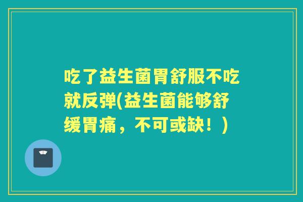 吃了益生菌胃舒服不吃就反弹(益生菌能够舒缓胃痛,不可或缺!) 吃了益生菌胃舒服不吃就反弹(益生菌能够舒缓胃痛,不可或缺!)