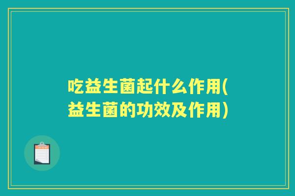 吃益生菌起什么作用(益生菌的功效及作用) 吃益生菌起什么作用(益生菌的功效及作用)