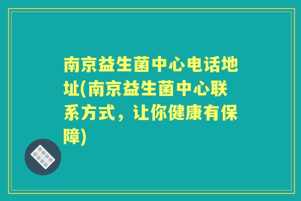 南京益生菌中心电话地址(南京益生菌中心联系方式，让你健康有保障)