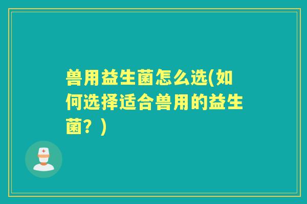 兽用益生菌怎么选(如何选择适合兽用的益生菌?) 兽用益生菌怎么选(如何选择适合兽用的益生菌?)