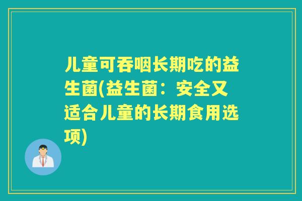 儿童可吞咽长期吃的益生菌(益生菌：安全又适合儿童的长期食用选项)