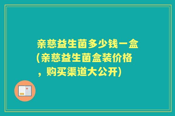 亲慈益生菌多少钱一盒(亲慈益生菌盒装价格,购买渠道大公开) 亲慈益生菌多少钱一盒(亲慈益生菌盒装价格,购买渠道大公开)