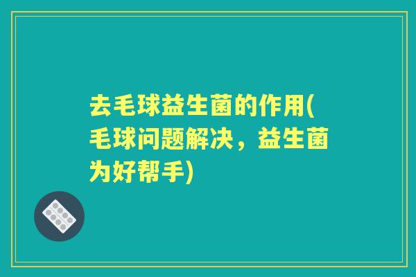 去毛球益生菌的作用(毛球问题解决,益生菌为好帮手) 去毛球益生菌的作用(毛球问题解决,益生菌为好帮手)