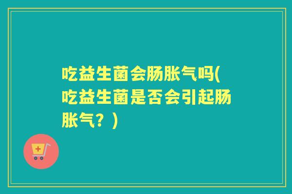 吃益生菌会肠吗(吃益生菌是否会引起肠?) 吃益生菌会肠吗(吃益生菌是否会引起肠?)