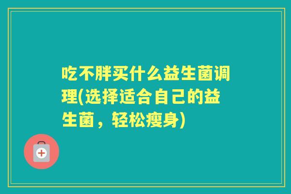 吃不胖买什么益生菌调理(选择适合自己的益生菌，轻松瘦身)