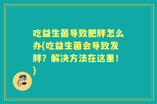 吃益生菌导致怎么办(吃益生菌会导致发胖？解决方法在这里！)