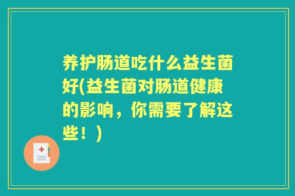 养护肠道吃什么益生菌好(益生菌对肠道健康的影响，你需要了解这些！)