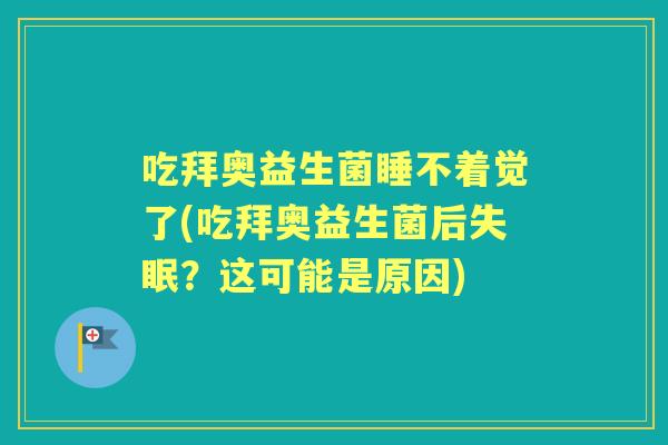 吃拜奥益生菌睡不着觉了(吃拜奥益生菌后？这可能是原因)