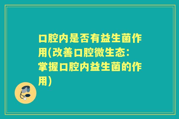 口腔内是否有益生菌作用(改善口腔微生态:掌握口腔内益生菌的作用) 口腔内是否有益生菌作用(改善口腔微生态:掌握口腔内益生菌的作用)
