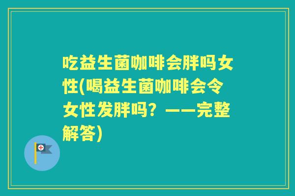 吃益生菌咖啡会胖吗女性(喝益生菌咖啡会令女性发胖吗？——完整解答)
