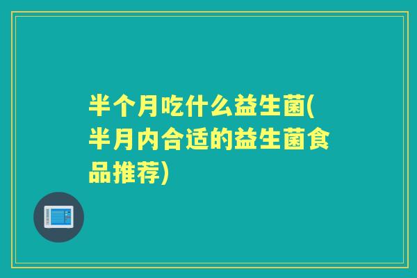 半个月吃什么益生菌(半月内合适的益生菌食品推荐) 半个月吃什么益生菌(半月内合适的益生菌食品推荐)