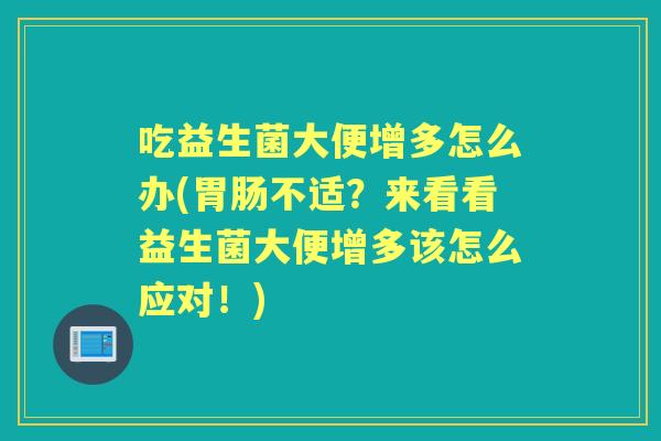 吃益生菌大便增多怎么办(不适?来看看益生菌大便增多该怎么应对!) 吃益生菌大便增多怎么办(不适?来看看益生菌大便增多该怎么应对!)
