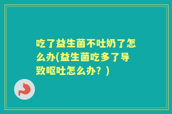 吃了益生菌不吐奶了怎么办(益生菌吃多了导致怎么办？)