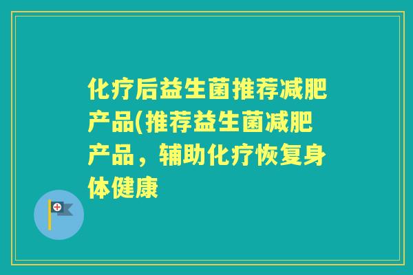 后益生菌推荐产品(推荐益生菌产品,辅助恢复身体健康 后益生菌推荐产品(推荐益生菌产品,辅助恢复身体健康