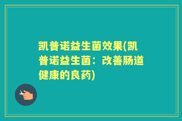 凯普诺益生菌效果(凯普诺益生菌:改善肠道健康的良药) 凯普诺益生菌效果(凯普诺益生菌:改善肠道健康的良药)