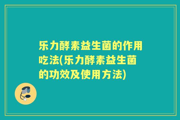乐力酵素益生菌的作用吃法(乐力酵素益生菌的功效及使用方法)