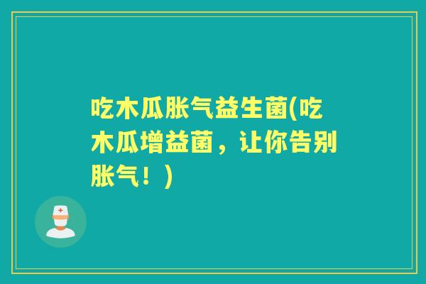 吃木瓜益生菌(吃木瓜增益菌,让你告别!) 吃木瓜益生菌(吃木瓜增益菌,让你告别!)