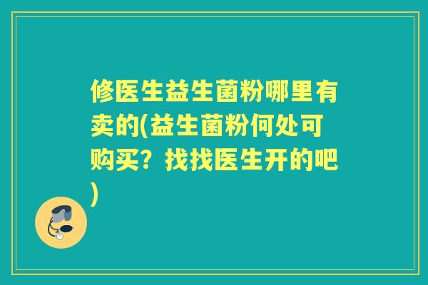 修医生益生菌粉哪里有卖的(益生菌粉何处可购买?找找医生开的吧) 修医生益生菌粉哪里有卖的(益生菌粉何处可购买?找找医生开的吧)