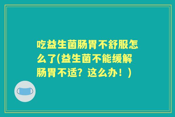 吃益生菌肠胃不舒服怎么了(益生菌不能缓解肠胃不适?这么办!) 吃益生菌肠胃不舒服怎么了(益生菌不能缓解肠胃不适?这么办!)