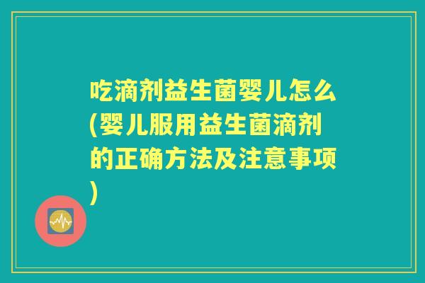 吃滴剂益生菌婴儿怎么(婴儿服用益生菌滴剂的正确方法及注意事项) 吃滴剂益生菌婴儿怎么(婴儿服用益生菌滴剂的正确方法及注意事项)