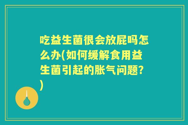吃益生菌很会放屁吗怎么办(如何缓解食用益生菌引起的问题?) 吃益生菌很会放屁吗怎么办(如何缓解食用益生菌引起的问题?)